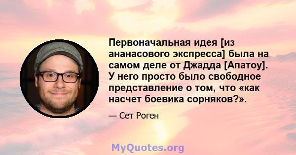 Первоначальная идея [из ананасового экспресса] была на самом деле от Джадда [Апатоу]. У него просто было свободное представление о том, что «как насчет боевика сорняков?».