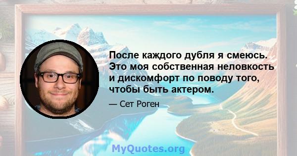 После каждого дубля я смеюсь. Это моя собственная неловкость и дискомфорт по поводу того, чтобы быть актером.