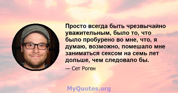 Просто всегда быть чрезвычайно уважительным, было то, что было пробурено во мне, что, я думаю, возможно, помешало мне заниматься сексом на семь лет дольше, чем следовало бы.