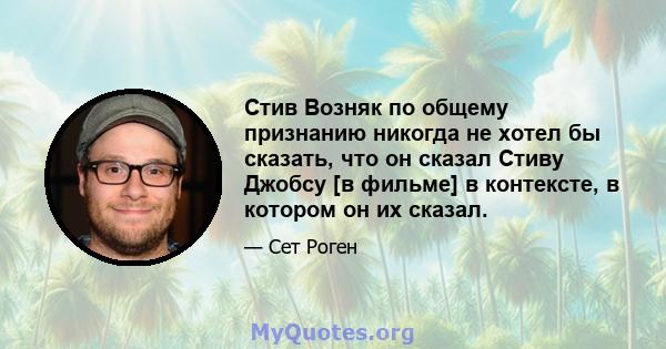 Стив Возняк по общему признанию никогда не хотел бы сказать, что он сказал Стиву Джобсу [в фильме] в контексте, в котором он их сказал.