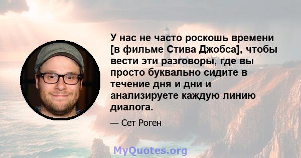 У нас не часто роскошь времени [в фильме Стива Джобса], чтобы вести эти разговоры, где вы просто буквально сидите в течение дня и дни и анализируете каждую линию диалога.