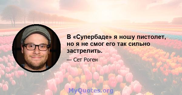 В «Супербаде» я ношу пистолет, но я не смог его так сильно застрелить.