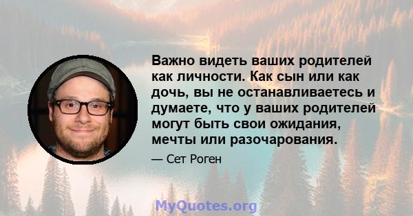 Важно видеть ваших родителей как личности. Как сын или как дочь, вы не останавливаетесь и думаете, что у ваших родителей могут быть свои ожидания, мечты или разочарования.