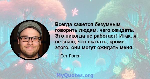 Всегда кажется безумным говорить людям, чего ожидать. Это никогда не работает! Итак, я не знаю, что сказать, кроме этого, они могут ожидать меня.