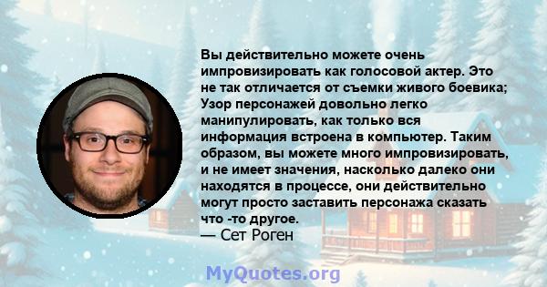 Вы действительно можете очень импровизировать как голосовой актер. Это не так отличается от съемки живого боевика; Узор персонажей довольно легко манипулировать, как только вся информация встроена в компьютер. Таким