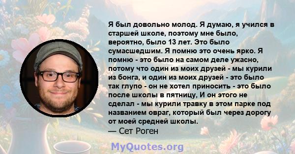 Я был довольно молод. Я думаю, я учился в старшей школе, поэтому мне было, вероятно, было 13 лет. Это было сумасшедшим. Я помню это очень ярко. Я помню - это было на самом деле ужасно, потому что один из моих друзей -