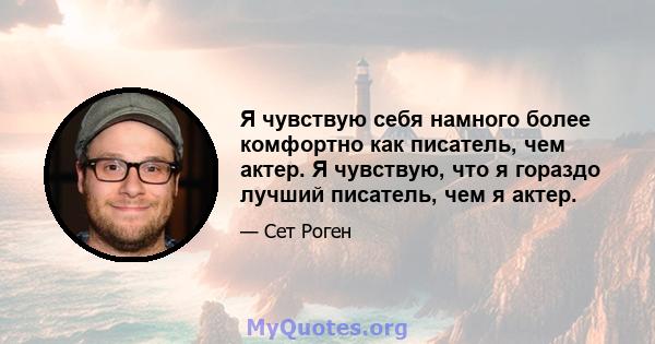 Я чувствую себя намного более комфортно как писатель, чем актер. Я чувствую, что я гораздо лучший писатель, чем я актер.