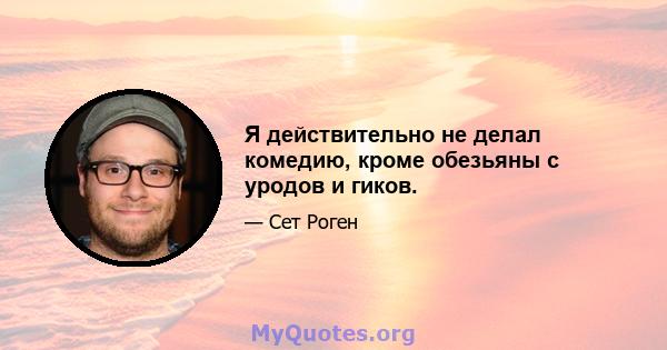 Я действительно не делал комедию, кроме обезьяны с уродов и гиков.