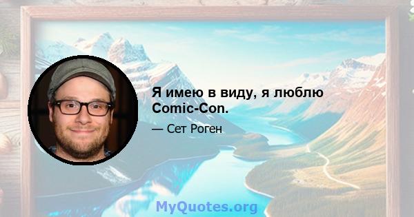 Я имею в виду, я люблю Comic-Con.