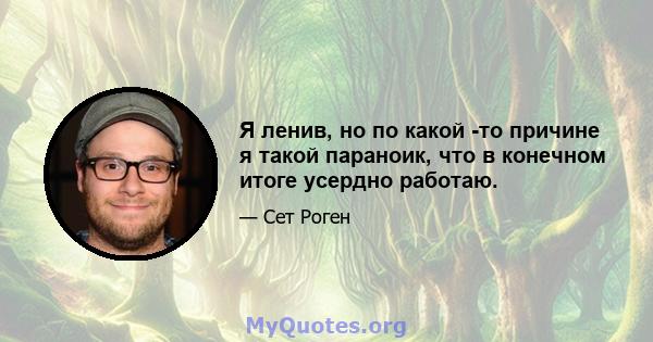 Я ленив, но по какой -то причине я такой параноик, что в конечном итоге усердно работаю.