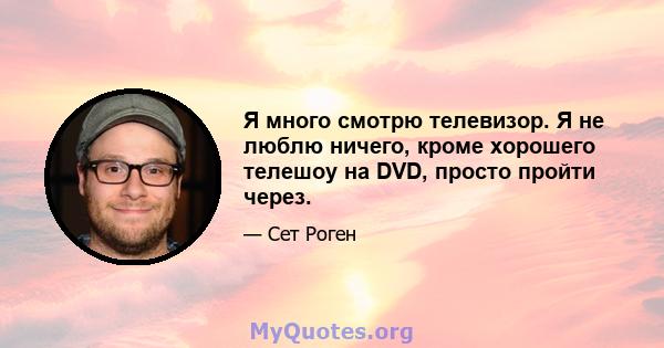 Я много смотрю телевизор. Я не люблю ничего, кроме хорошего телешоу на DVD, просто пройти через.