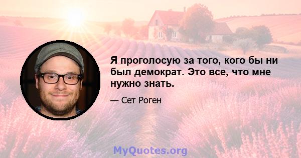 Я проголосую за того, кого бы ни был демократ. Это все, что мне нужно знать.