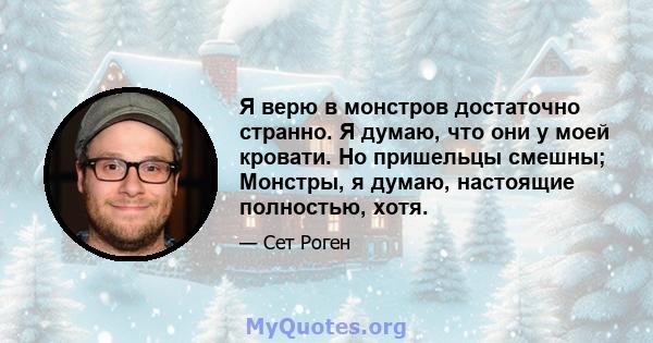 Я верю в монстров достаточно странно. Я думаю, что они у моей кровати. Но пришельцы смешны; Монстры, я думаю, настоящие полностью, хотя.