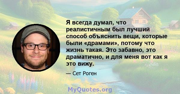 Я всегда думал, что реалистичным был лучший способ объяснить вещи, которые были «драмами», потому что жизнь такая. Это забавно, это драматично, и для меня вот как я это вижу.