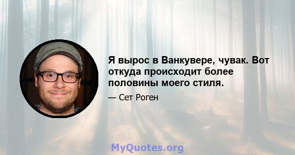 Я вырос в Ванкувере, чувак. Вот откуда происходит более половины моего стиля.