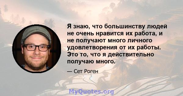 Я знаю, что большинству людей не очень нравится их работа, и не получают много личного удовлетворения от их работы. Это то, что я действительно получаю много.