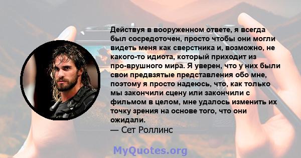 Действуя в вооруженном ответе, я всегда был сосредоточен, просто чтобы они могли видеть меня как сверстника и, возможно, не какого-то идиота, который приходит из про-врушного мира. Я уверен, что у них были свои