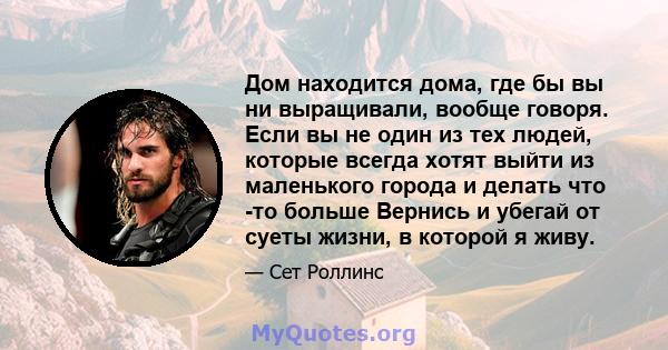 Дом находится дома, где бы вы ни выращивали, вообще говоря. Если вы не один из тех людей, которые всегда хотят выйти из маленького города и делать что -то больше Вернись и убегай от суеты жизни, в которой я живу.