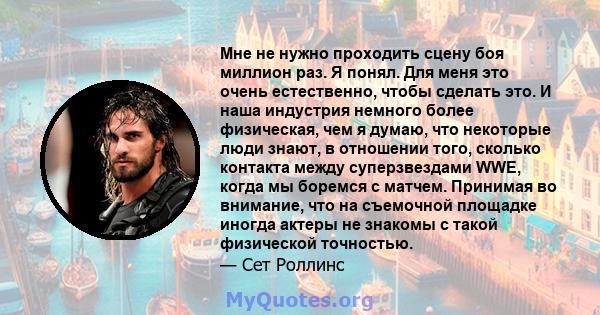 Мне не нужно проходить сцену боя миллион раз. Я понял. Для меня это очень естественно, чтобы сделать это. И наша индустрия немного более физическая, чем я думаю, что некоторые люди знают, в отношении того, сколько