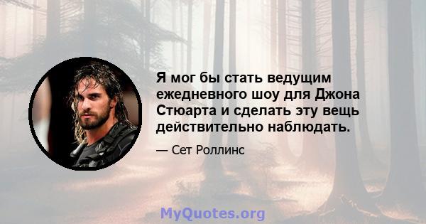 Я мог бы стать ведущим ежедневного шоу для Джона Стюарта и сделать эту вещь действительно наблюдать.