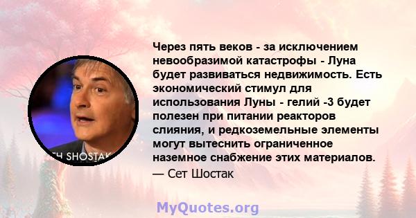 Через пять веков - за исключением невообразимой катастрофы - Луна будет развиваться недвижимость. Есть экономический стимул для использования Луны - гелий -3 будет полезен при питании реакторов слияния, и редкоземельные 