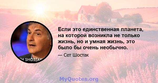 Если это единственная планета, на которой возникла не только жизнь, но и умная жизнь, это было бы очень необычно.