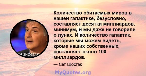 Количество обитаемых миров в нашей галактике, безусловно, составляет десятки миллиардов, минимум, и мы даже не говорили о лунах. И количество галактик, которые мы можем видеть, кроме наших собственных, составляет около