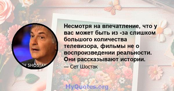 Несмотря на впечатление, что у вас может быть из -за слишком большого количества телевизора, фильмы не о воспроизведении реальности. Они рассказывают истории.