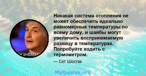 Никакая система отопления не может обеспечить идеально равномерные температуры по всему дому, и шайбы могут увеличить воспринимаемую разницу в температурах. Попробуйте ходить с термометром.