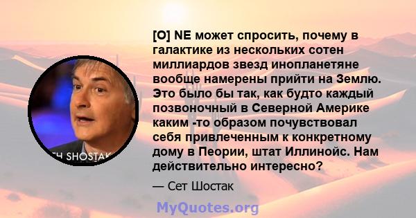 [O] NE может спросить, почему в галактике из нескольких сотен миллиардов звезд инопланетяне вообще намерены прийти на Землю. Это было бы так, как будто каждый позвоночный в Северной Америке каким -то образом