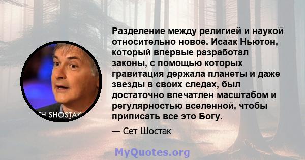 Разделение между религией и наукой относительно новое. Исаак Ньютон, который впервые разработал законы, с помощью которых гравитация держала планеты и даже звезды в своих следах, был достаточно впечатлен масштабом и