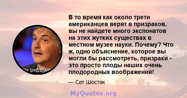 В то время как около трети американцев верят в призраков, вы не найдете много экспонатов на этих жутких существах в местном музее науки. Почему? Что ж, одно объяснение, которое вы могли бы рассмотреть, призраки - это