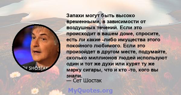 Запахи могут быть высоко временными, в зависимости от воздушных течений. Если это происходит в вашем доме, спросите, есть ли какие -либо имущества этого покойного любимого. Если это произойдет в другом месте, подумайте, 