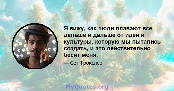 Я вижу, как люди плавают все дальше и дальше от идеи и культуры, которую мы пытались создать, и это действительно бесит меня.