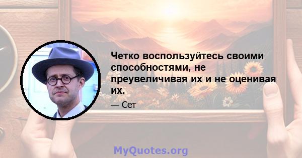 Четко воспользуйтесь своими способностями, не преувеличивая их и не оценивая их.