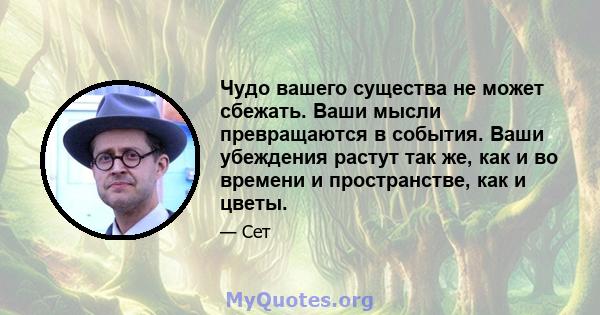 Чудо вашего существа не может сбежать. Ваши мысли превращаются в события. Ваши убеждения растут так же, как и во времени и пространстве, как и цветы.