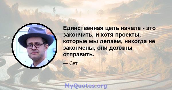 Единственная цель начала - это закончить, и хотя проекты, которые мы делаем, никогда не закончены, они должны отправить.