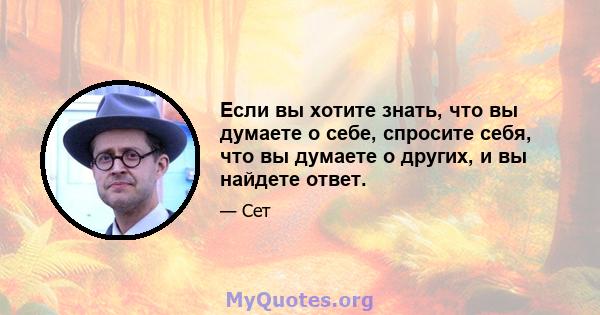 Если вы хотите знать, что вы думаете о себе, спросите себя, что вы думаете о других, и вы найдете ответ.