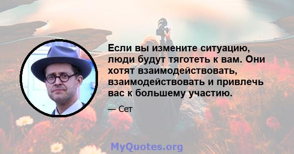 Если вы измените ситуацию, люди будут тяготеть к вам. Они хотят взаимодействовать, взаимодействовать и привлечь вас к большему участию.