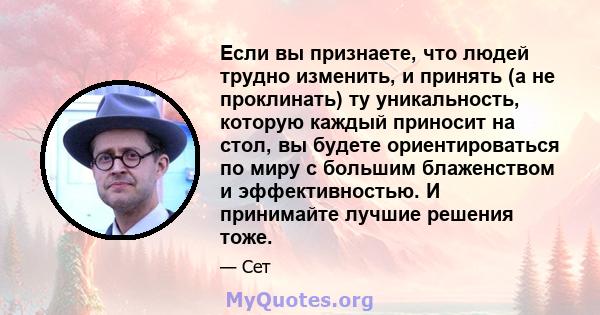 Если вы признаете, что людей трудно изменить, и принять (а не проклинать) ту уникальность, которую каждый приносит на стол, вы будете ориентироваться по миру с большим блаженством и эффективностью. И принимайте лучшие