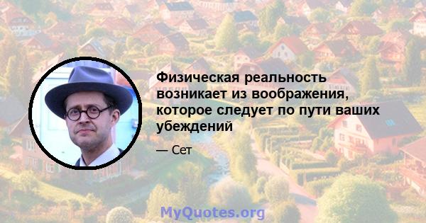 Физическая реальность возникает из воображения, которое следует по пути ваших убеждений