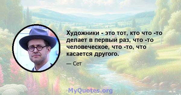 Художники - это тот, кто что -то делает в первый раз, что -то человеческое, что -то, что касается другого.