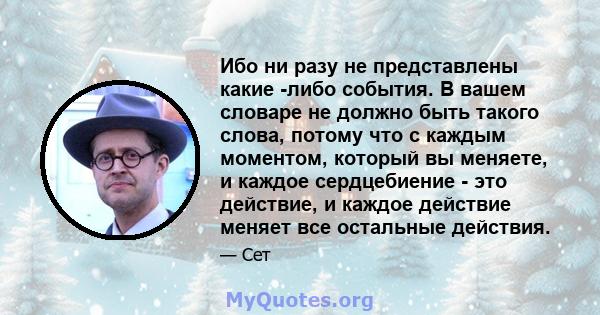 Ибо ни разу не представлены какие -либо события. В вашем словаре не должно быть такого слова, потому что с каждым моментом, который вы меняете, и каждое сердцебиение - это действие, и каждое действие меняет все