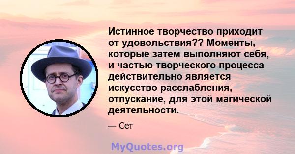 Истинное творчество приходит от удовольствия?? Моменты, которые затем выполняют себя, и частью творческого процесса действительно является искусство расслабления, отпускание, для этой магической деятельности.