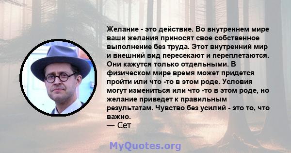 Желание - это действие. Во внутреннем мире ваши желания приносят свое собственное выполнение без труда. Этот внутренний мир и внешний вид пересекают и переплетаются. Они кажутся только отдельными. В физическом мире