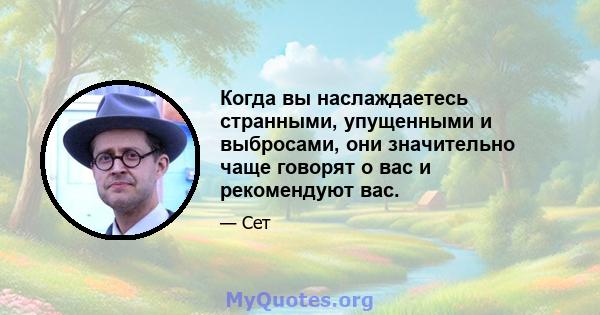 Когда вы наслаждаетесь странными, упущенными и выбросами, они значительно чаще говорят о вас и рекомендуют вас.