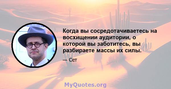 Когда вы сосредотачиваетесь на восхищении аудитории, о которой вы заботитесь, вы разбираете массы их силы.