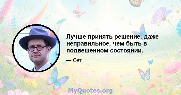 Лучше принять решение, даже неправильное, чем быть в подвешенном состоянии.