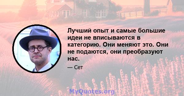 Лучший опыт и самые большие идеи не вписываются в категорию. Они меняют это. Они не подаются, они преобразуют нас.