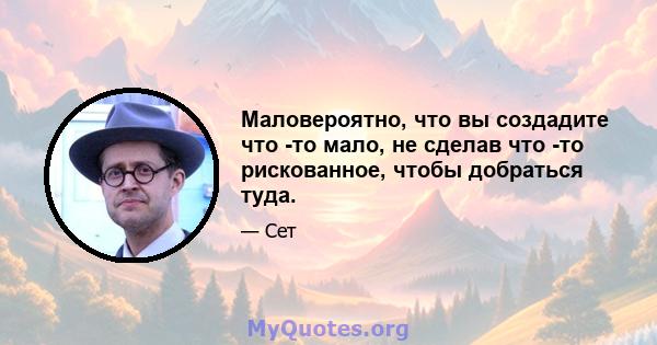 Маловероятно, что вы создадите что -то мало, не сделав что -то рискованное, чтобы добраться туда.